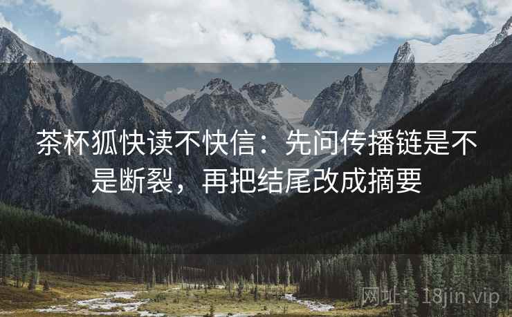 茶杯狐快读不快信:先问传播链是不是断裂,再把结尾改成摘要 第2张 茶杯狐快读不快信:先问传播链是不是断裂,再把结尾改成摘要 第2张