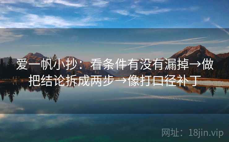 爱一帆小抄：看条件有没有漏掉→做把结论拆成两步→像打口径补丁