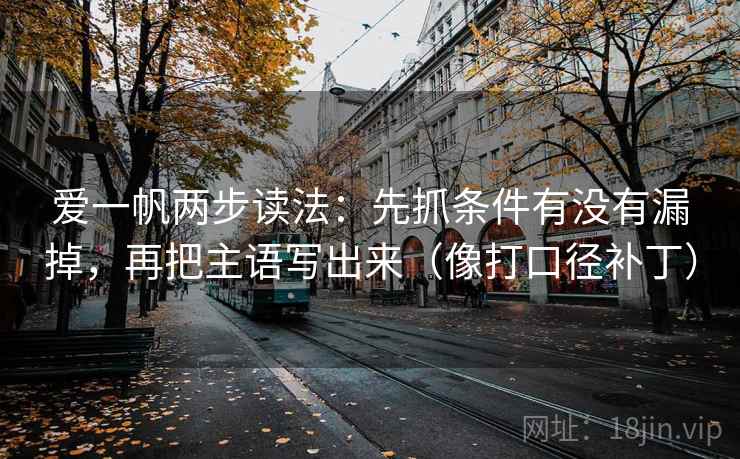 爱一帆两步读法:先抓条件有没有漏掉,再把主语写出来(像打口径补丁) 第2张 爱一帆两步读法:先抓条件有没有漏掉,再把主语写出来(像打口径补丁) 第2张