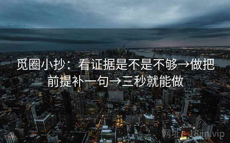 觅圈小抄:看证据是不是不够→做把前提补一句→三秒就能做 第2张 觅圈小抄:看证据是不是不够→做把前提补一句→三秒就能做 第2张