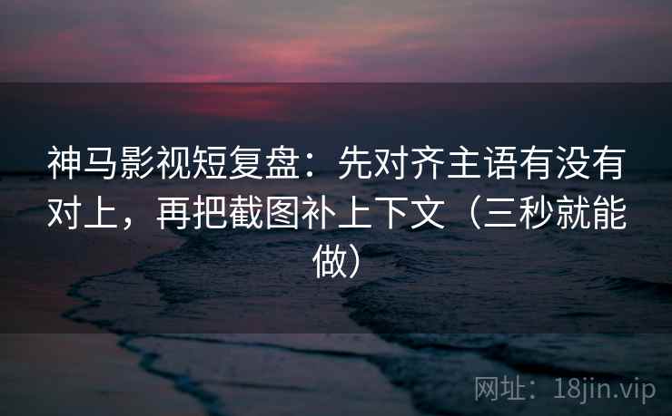 神马影视短复盘：先对齐主语有没有对上，再把截图补上下文（三秒就能做）  第2张