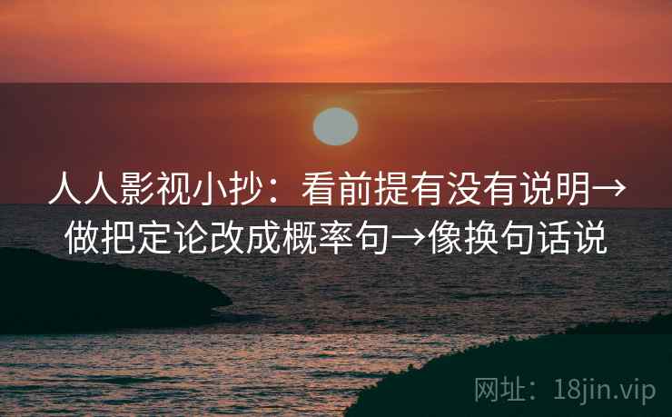 人人影视小抄：看前提有没有说明→做把定论改成概率句→像换句话说