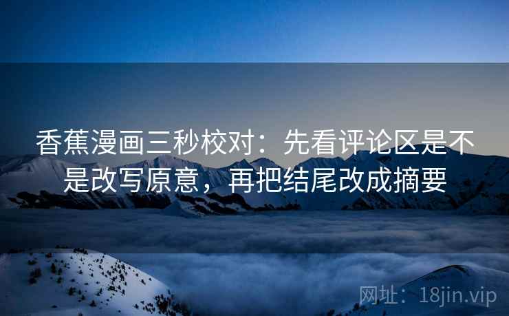 香蕉漫画三秒校对:先看评论区是不是改写原意,再把结尾改成摘要 第2张 香蕉漫画三秒校对:先看评论区是不是改写原意,再把结尾改成摘要 第2张