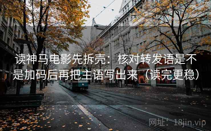 读神马电影先拆壳：核对转发语是不是加码后再把主语写出来（读完更稳）