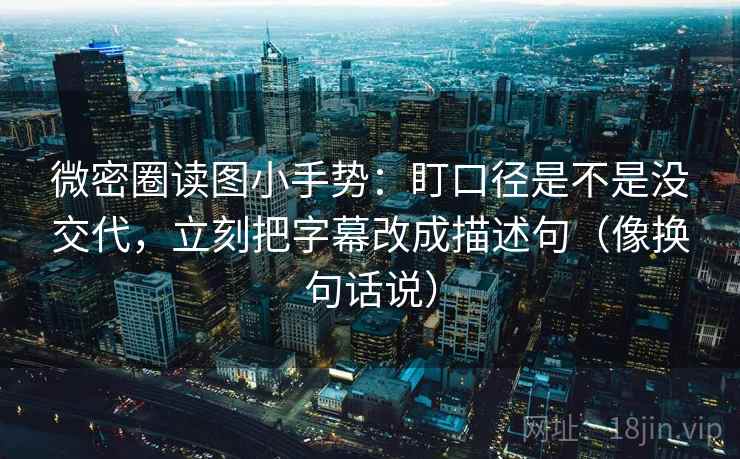 微密圈读图小手势：盯口径是不是没交代，立刻把字幕改成描述句（像换句话说）  第2张