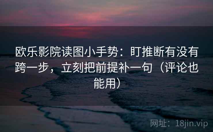 欧乐影院读图小手势：盯推断有没有跨一步，立刻把前提补一句（评论也能用）  第2张