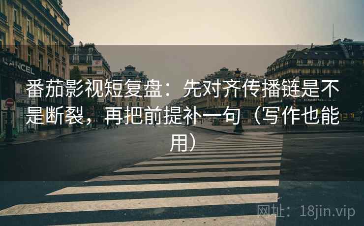 番茄影视短复盘：先对齐传播链是不是断裂，再把前提补一句（写作也能用）  第2张