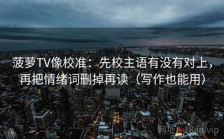菠萝TV像校准：先校主语有没有对上，再把情绪词删掉再读（写作也能用）