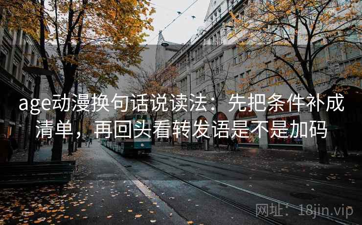 age动漫换句话说读法：先把条件补成清单，再回头看转发语是不是加码  第2张