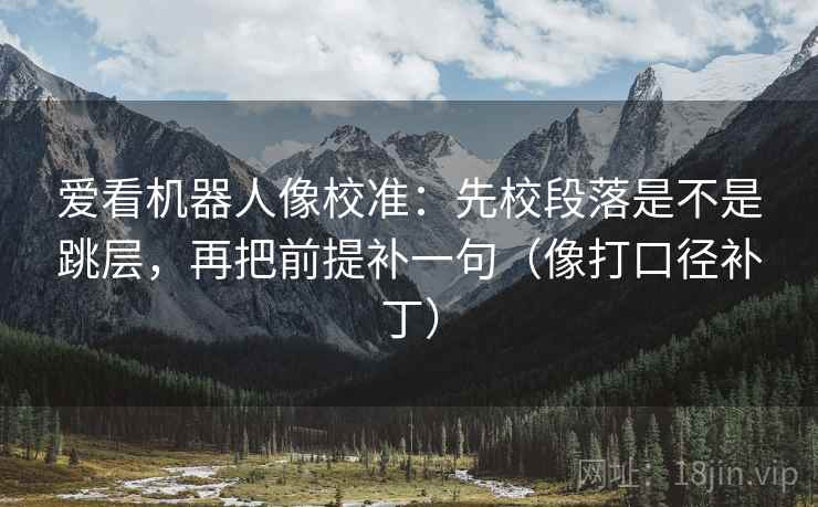 爱看机器人像校准：先校段落是不是跳层，再把前提补一句（像打口径补丁）
