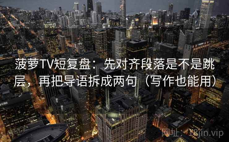 菠萝TV短复盘：先对齐段落是不是跳层，再把导语拆成两句（写作也能用）