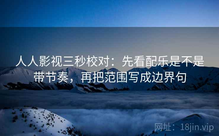 人人影视三秒校对：先看配乐是不是带节奏，再把范围写成边界句  第2张