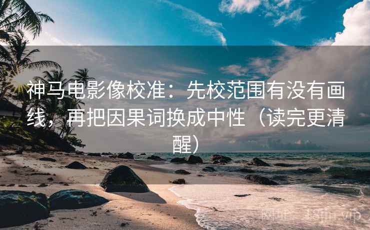 神马电影像校准：先校范围有没有画线，再把因果词换成中性（读完更清醒）
