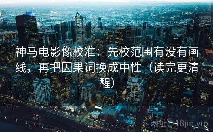 神马电影像校准：先校范围有没有画线，再把因果词换成中性（读完更清醒）  第2张