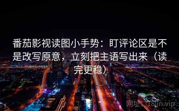 番茄影视读图小手势：盯评论区是不是改写原意，立刻把主语写出来（读完更稳）