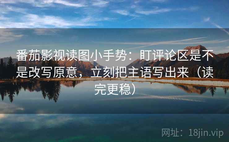 番茄影视读图小手势：盯评论区是不是改写原意，立刻把主语写出来（读完更稳）  第2张