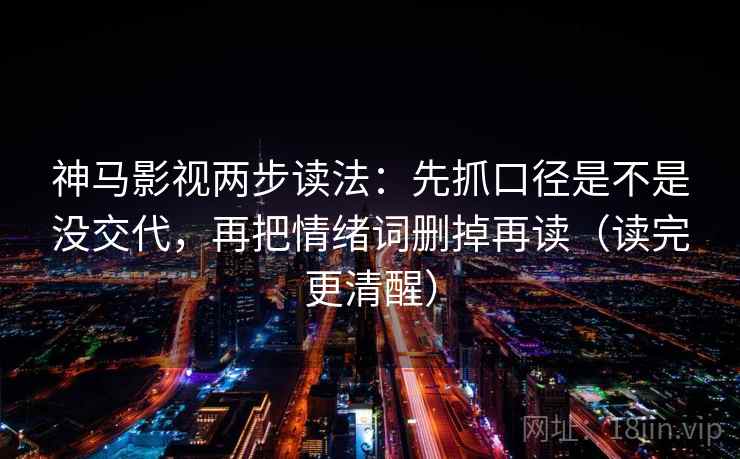 神马影视两步读法：先抓口径是不是没交代，再把情绪词删掉再读（读完更清醒）