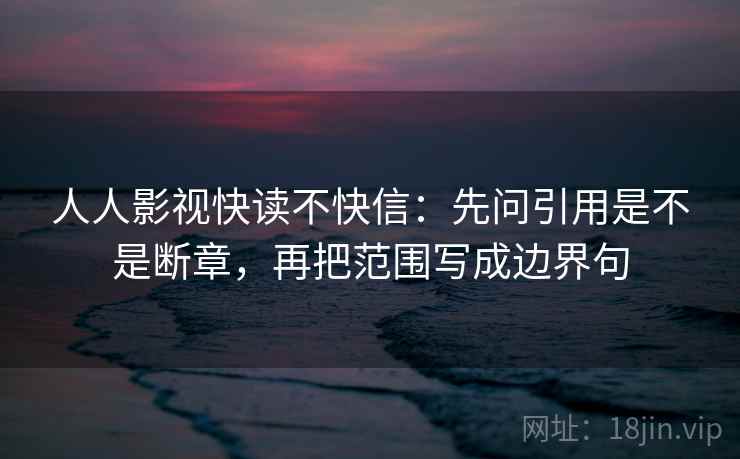 人人影视快读不快信：先问引用是不是断章，再把范围写成边界句