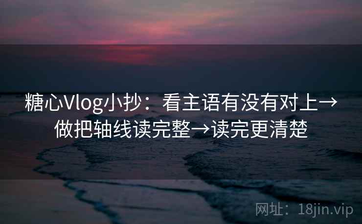 糖心Vlog小抄：看主语有没有对上→做把轴线读完整→读完更清楚