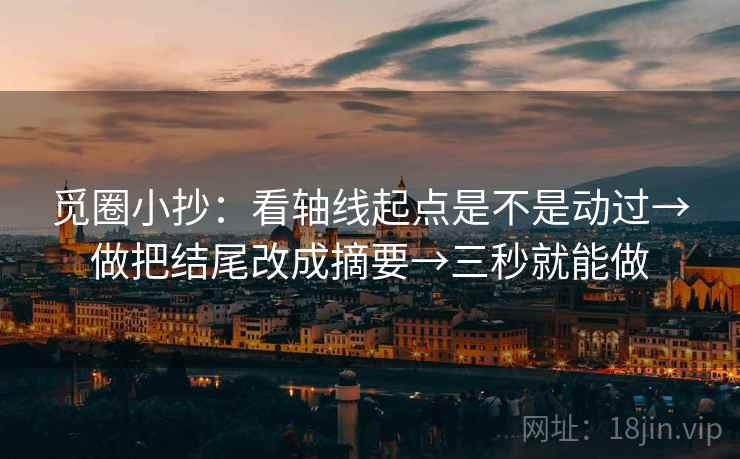 觅圈小抄：看轴线起点是不是动过→做把结尾改成摘要→三秒就能做