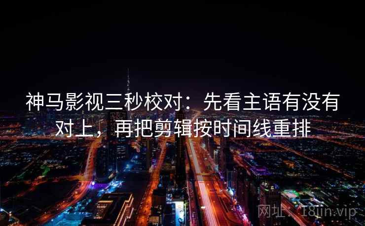 神马影视三秒校对：先看主语有没有对上，再把剪辑按时间线重排  第2张
