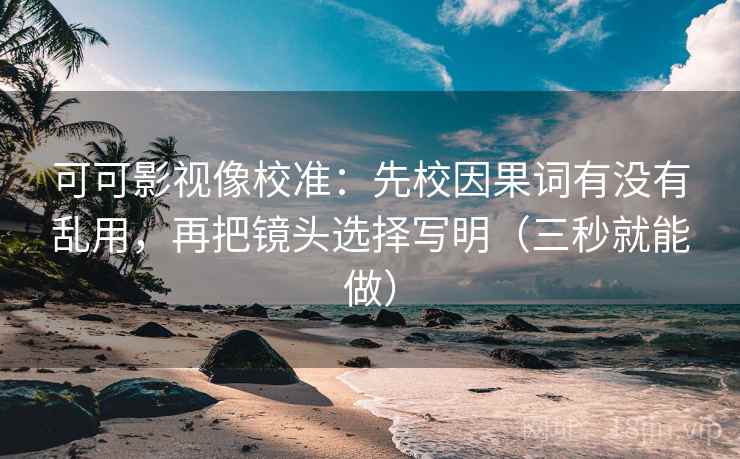 可可影视像校准：先校因果词有没有乱用，再把镜头选择写明（三秒就能做）  第2张