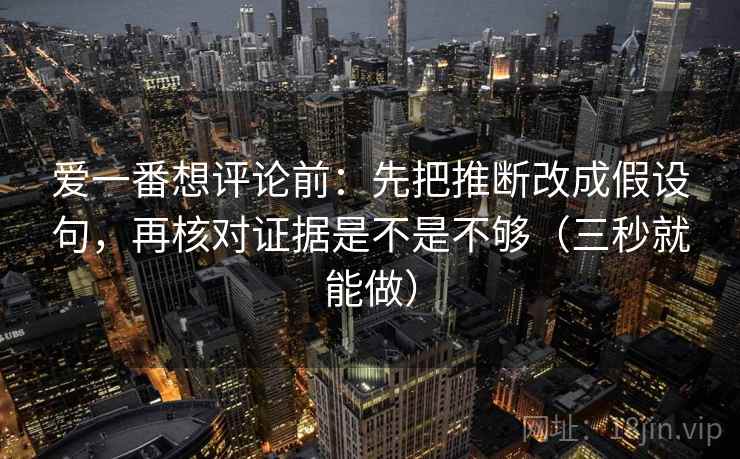 爱一番想评论前：先把推断改成假设句，再核对证据是不是不够（三秒就能做）