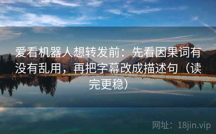爱看机器人想转发前：先看因果词有没有乱用，再把字幕改成描述句（读完更稳）