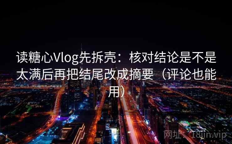读糖心Vlog先拆壳：核对结论是不是太满后再把结尾改成摘要（评论也能用）