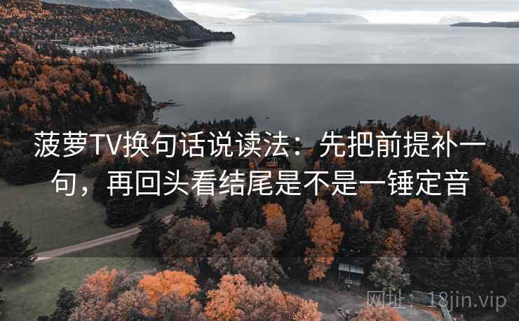 菠萝TV换句话说读法：先把前提补一句，再回头看结尾是不是一锤定音  第2张
