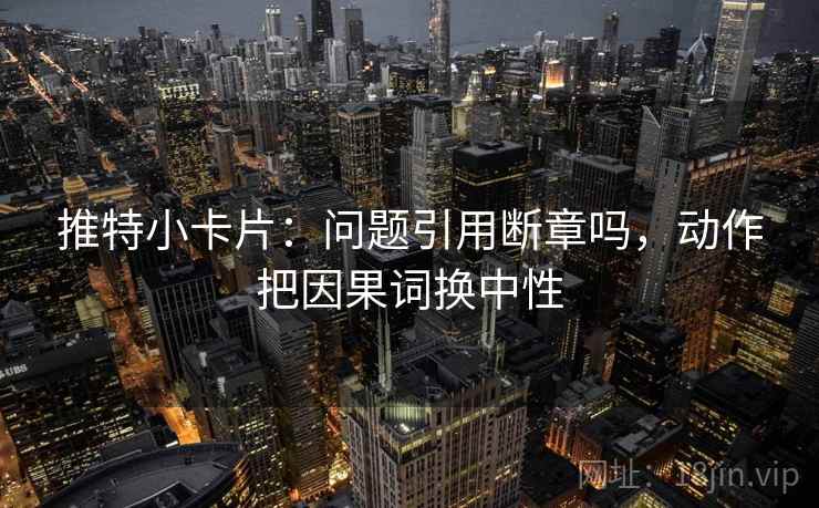 推特小卡片：问题引用断章吗，动作把因果词换中性