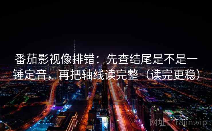 番茄影视像排错：先查结尾是不是一锤定音，再把轴线读完整（读完更稳）  第2张