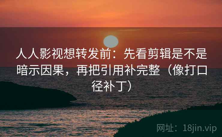 人人影视想转发前：先看剪辑是不是暗示因果，再把引用补完整（像打口径补丁）