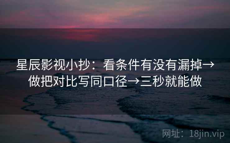 星辰影视小抄：看条件有没有漏掉→做把对比写同口径→三秒就能做