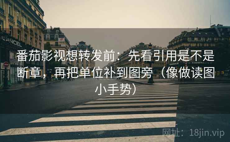 番茄影视想转发前：先看引用是不是断章，再把单位补到图旁（像做读图小手势）  第2张
