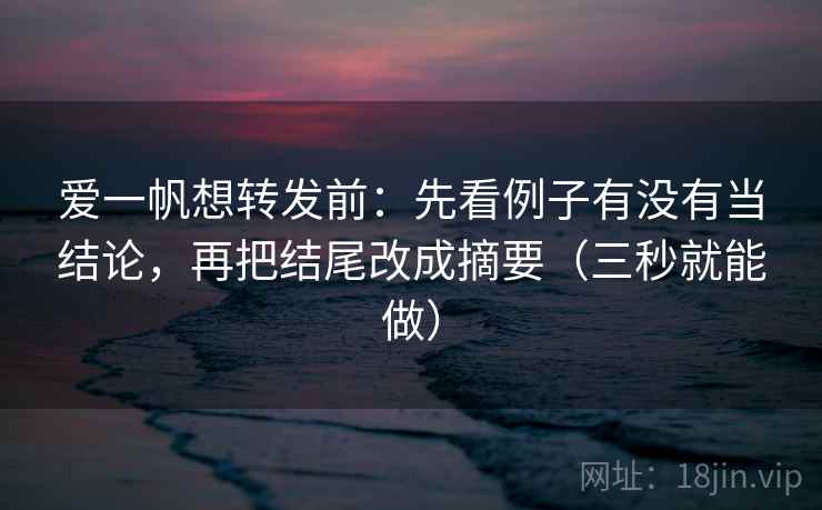 爱一帆想转发前：先看例子有没有当结论，再把结尾改成摘要（三秒就能做）  第2张