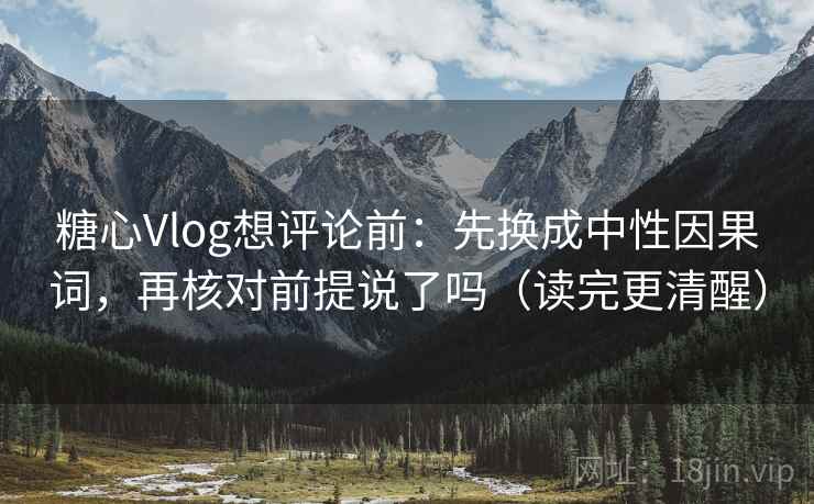 糖心Vlog想评论前：先换成中性因果词，再核对前提说了吗（读完更清醒）  第2张