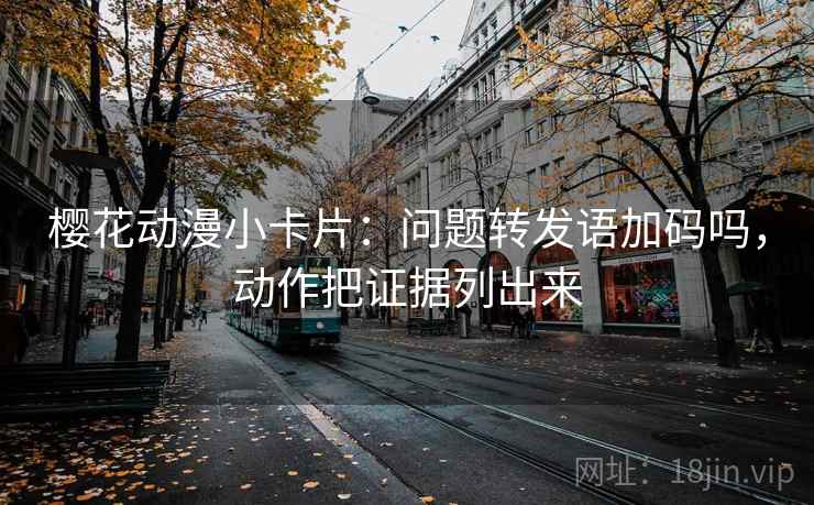 樱花动漫小卡片：问题转发语加码吗，动作把证据列出来