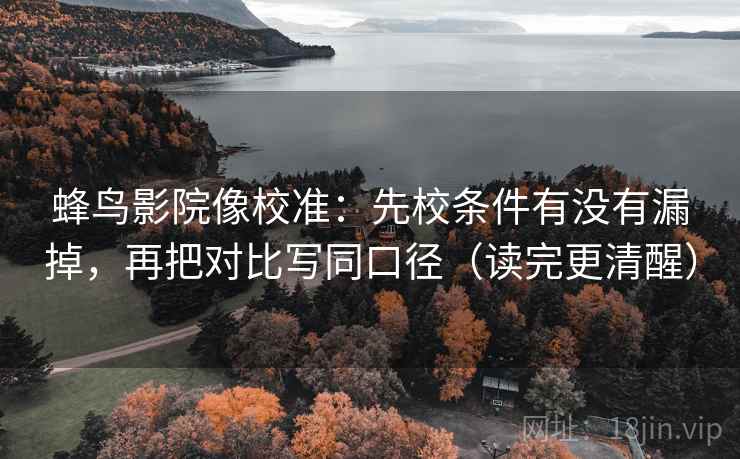 蜂鸟影院像校准：先校条件有没有漏掉，再把对比写同口径（读完更清醒）  第2张