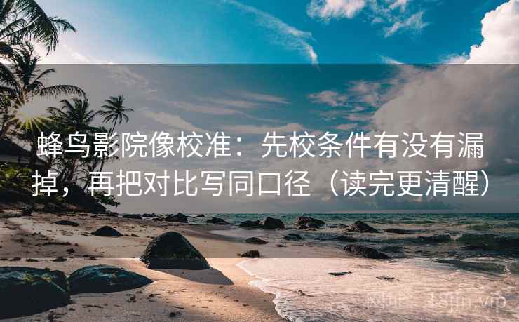 蜂鸟影院像校准：先校条件有没有漏掉，再把对比写同口径（读完更清醒）