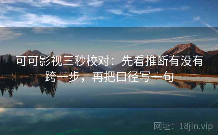 可可影视三秒校对：先看推断有没有跨一步，再把口径写一句  第2张