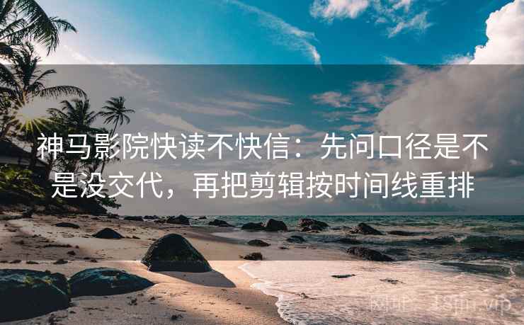 神马影院快读不快信：先问口径是不是没交代，再把剪辑按时间线重排