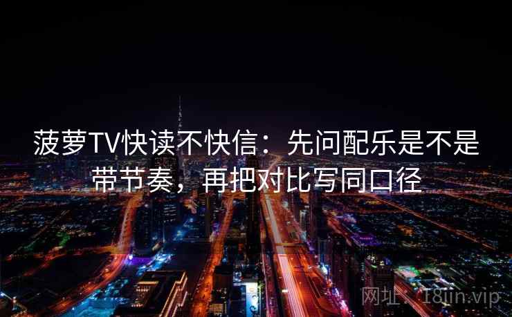 菠萝TV快读不快信：先问配乐是不是带节奏，再把对比写同口径