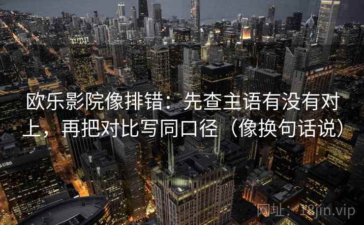 欧乐影院像排错：先查主语有没有对上，再把对比写同口径（像换句话说）