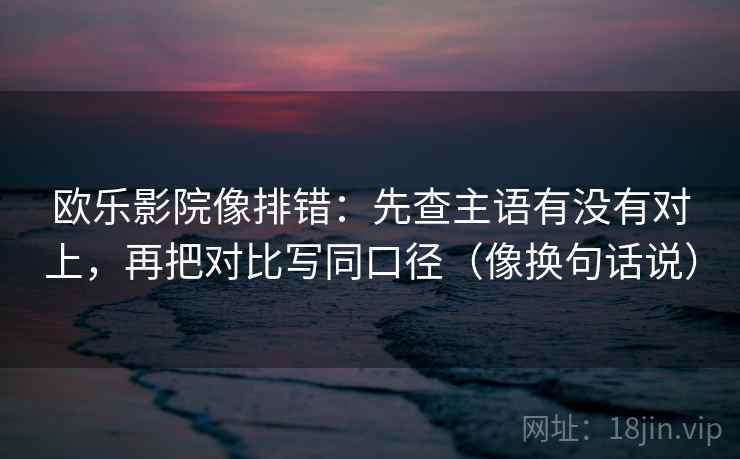 欧乐影院像排错：先查主语有没有对上，再把对比写同口径（像换句话说）  第2张