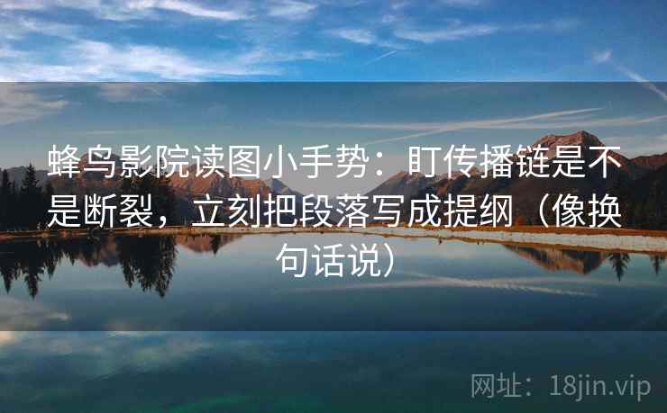蜂鸟影院读图小手势：盯传播链是不是断裂，立刻把段落写成提纲（像换句话说）  第2张
