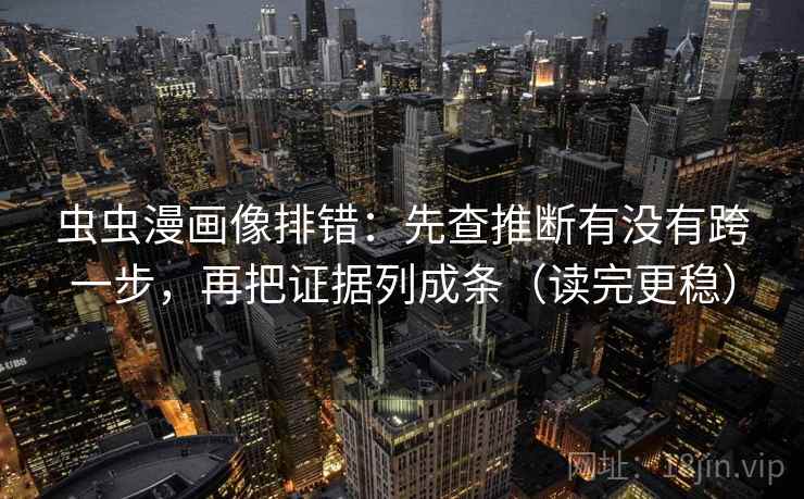 虫虫漫画像排错：先查推断有没有跨一步，再把证据列成条（读完更稳）