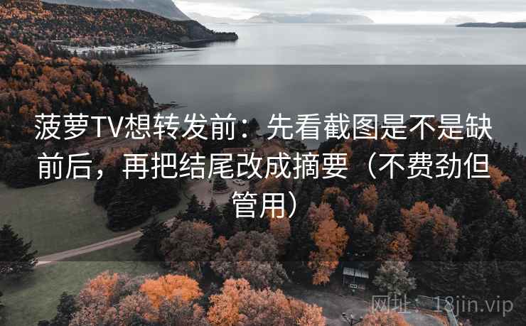 菠萝TV想转发前：先看截图是不是缺前后，再把结尾改成摘要（不费劲但管用）