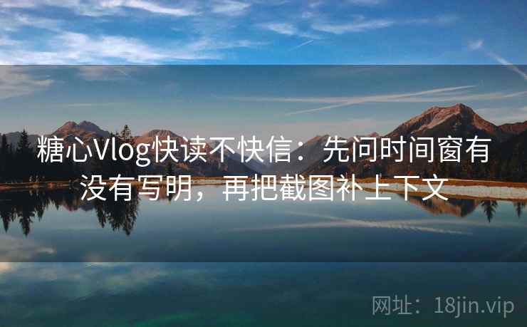 糖心Vlog快读不快信：先问时间窗有没有写明，再把截图补上下文