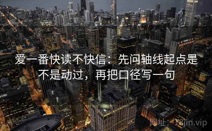 爱一番快读不快信：先问轴线起点是不是动过，再把口径写一句  第2张